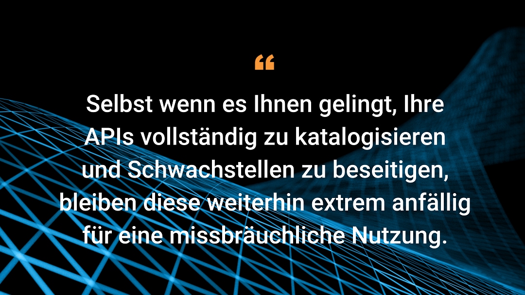 Selbst wenn es Ihnen gelingt, Ihre APIs vollständig zu katalogisieren und Schwachstellen zu beseitigen, bleiben diese weiterhin extrem anfällig für eine missbräuchliche Nutzung.