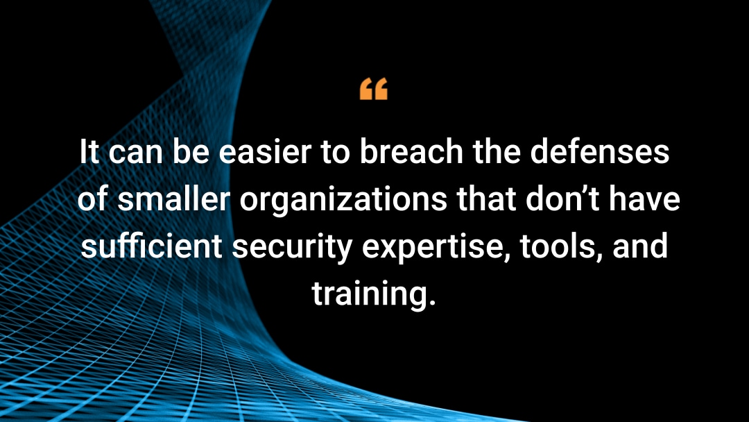 It can also be easier to breach the defenses of smaller organizations that don’t have sufficient security expertise, tools, and training. 