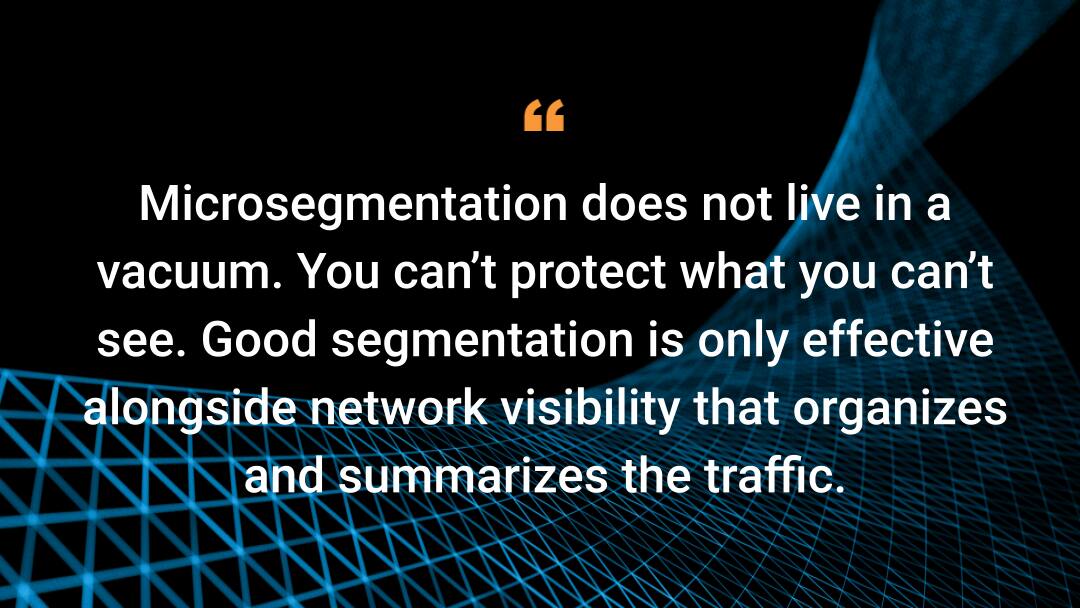 Microsegmentation does not live in a vacuum. You can’t protect what you can’t see. Good segmentation is only effective alongside network visibility that organizes and summarizes the traffic.