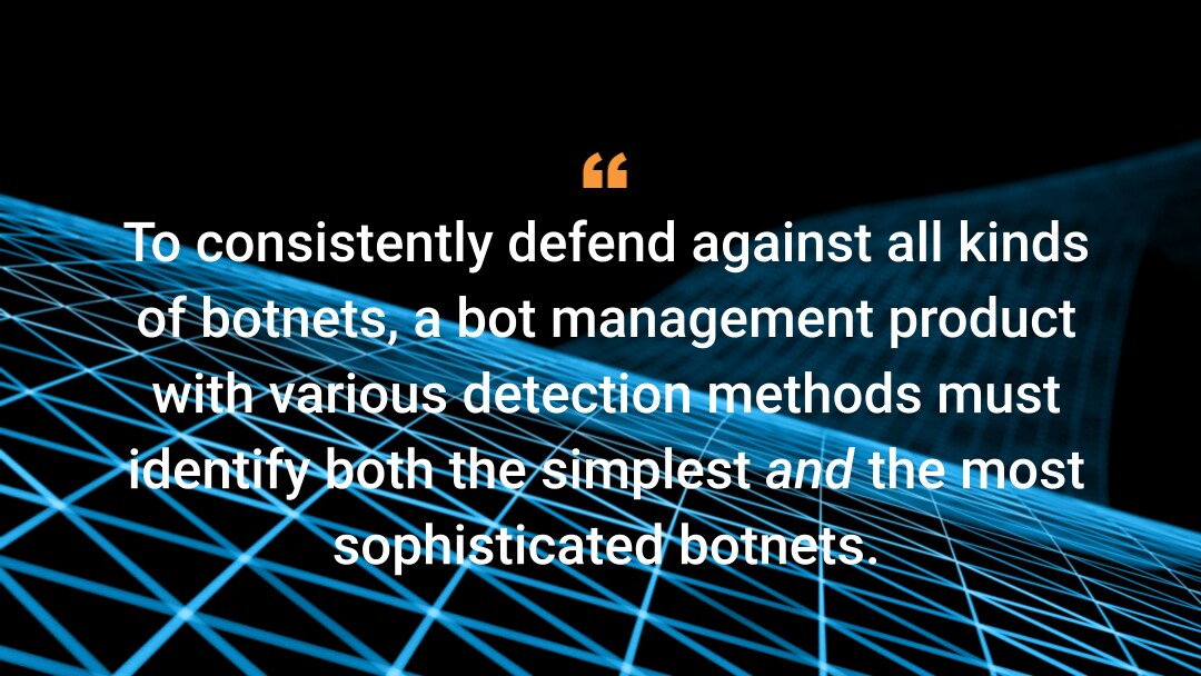 To consistently defend against all kinds of botnets, a bot management product with various detection methods must identify both the simplest and the most sophisticated botnets. 