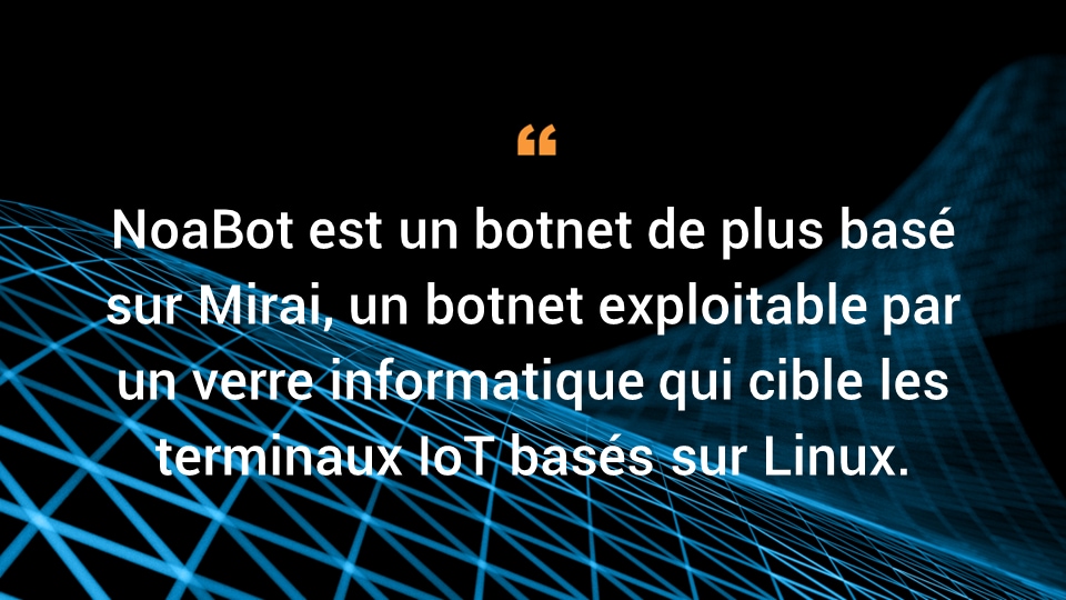 NoaBot est un botnet de plus basé sur Mirai. Le botnet Mirai est un botnet exploitable par un ver informatique qui cible les terminaux IoT basés sur Linux.