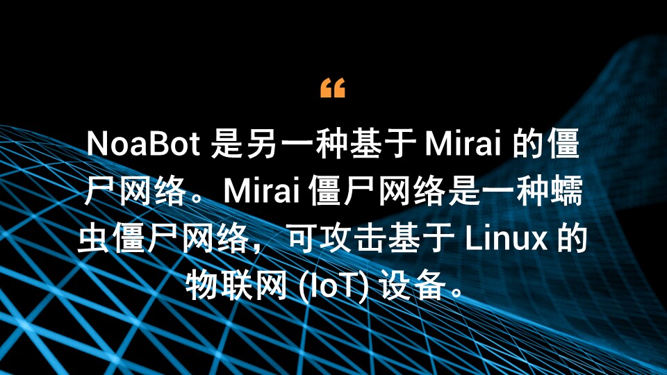 NoaBot 是另一种基于 Mirai 的僵尸网络。Mirai 僵尸网络是一种蠕虫僵尸网络，可攻击基于 Linux 的物联网 (IoT) 设备。